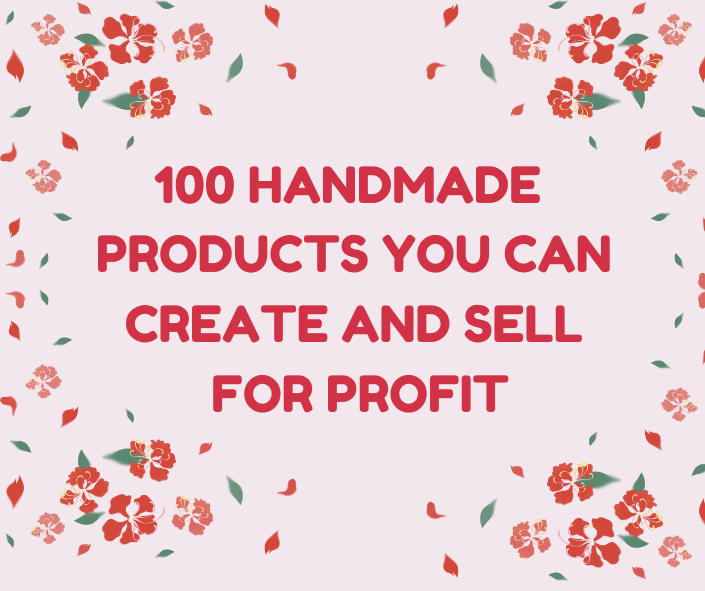 100 HANDMADE PRODUCTS YOU CAN CREATE AND SELL FOR PROFIT