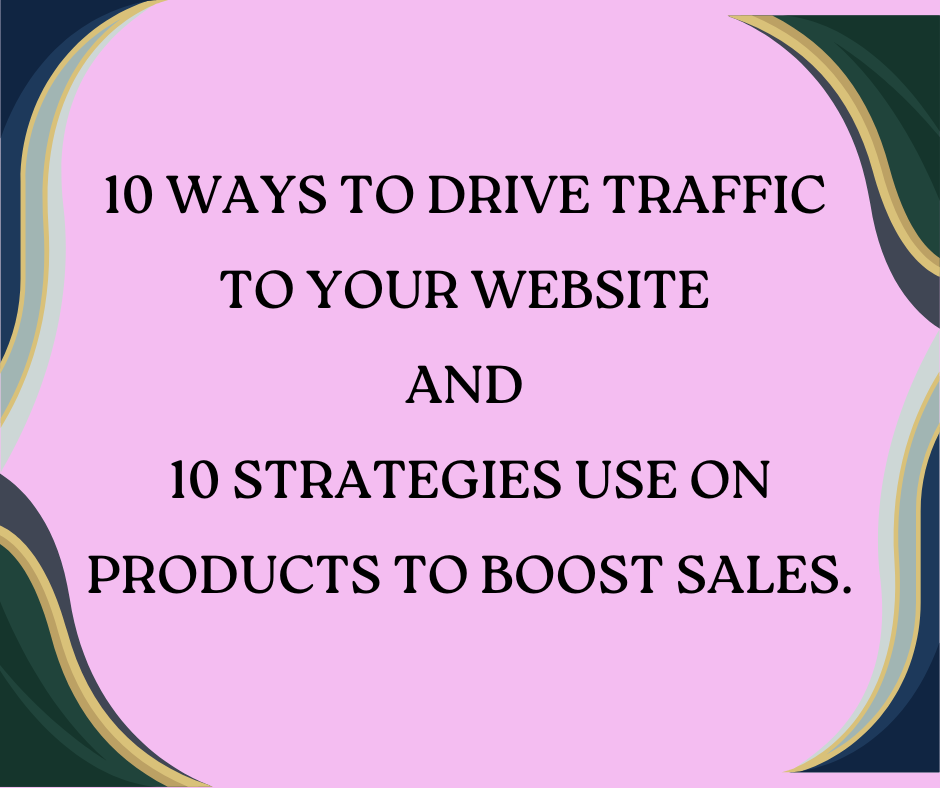10 WAYS TO DRIVE TRAFFIC TO YOUR WEBSITE AND  10 STRATEGIES TO USE ON PRODUCTS TO BOOST SALES.