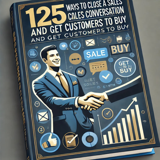 125 WAYS TO CLOSE A SALES CONVERSATION AND GET CUSTOMERS TO BUY